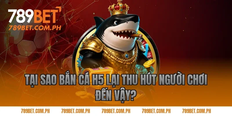 Tại sao bắn cá H5 lại thu hút người chơi đến vậy?