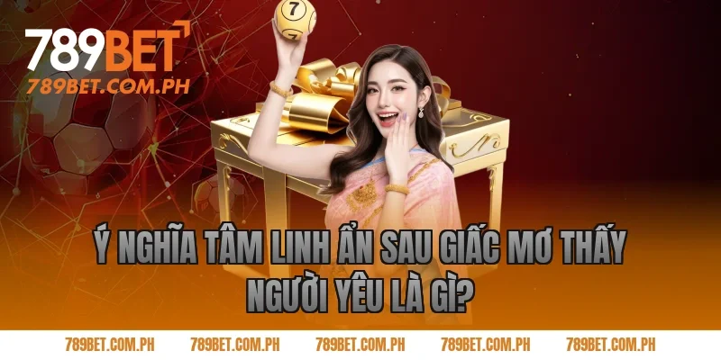 Ý Nghĩa Tâm Linh Ẩn Sau Giấc Mơ Thấy Người Yêu Là Gì?